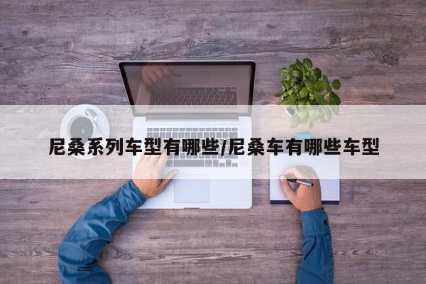 尼桑系列车型有哪些/尼桑车有哪些车型