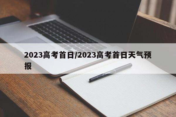 2023高考首日/2023高考首日天气预报