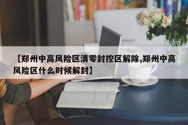 【郑州中高风险区清零封控区解除,郑州中高风险区什么时候解封】