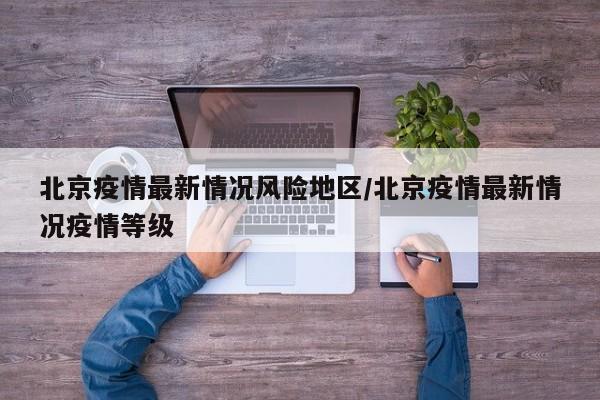 北京疫情最新情况风险地区/北京疫情最新情况疫情等级