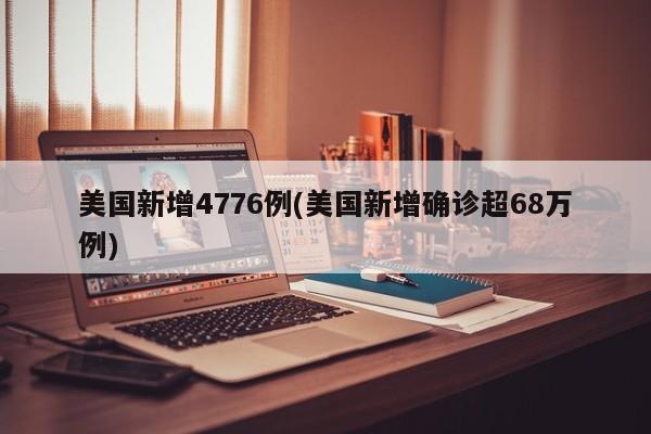 美国新增4776例(美国新增确诊超68万例)