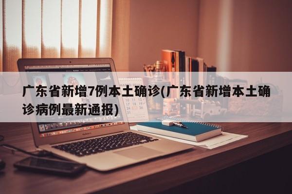 广东省新增7例本土确诊(广东省新增本土确诊病例最新通报)