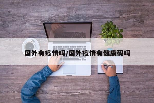 国外有疫情吗/国外疫情有健康码吗