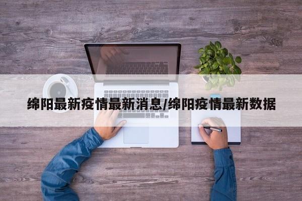 绵阳最新疫情最新消息/绵阳疫情最新数据