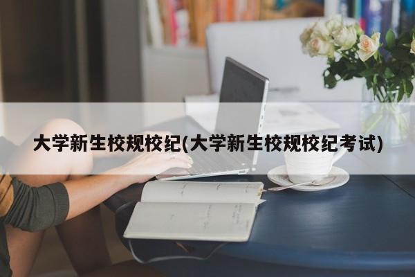 大学新生校规校纪(大学新生校规校纪考试)