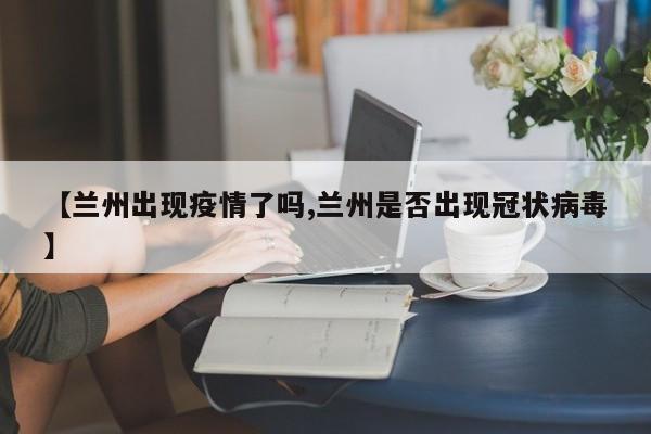 【兰州出现疫情了吗,兰州是否出现冠状病毒】