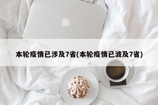 本轮疫情已涉及7省(本轮疫情已波及7省)