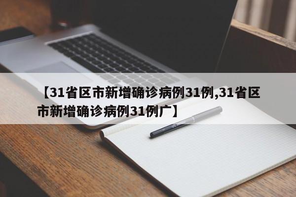 【31省区市新增确诊病例31例,31省区市新增确诊病例31例广】