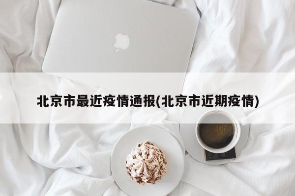 北京市最近疫情通报(北京市近期疫情)