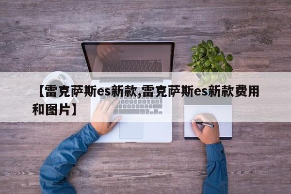 【雷克萨斯es新款,雷克萨斯es新款费用和图片】