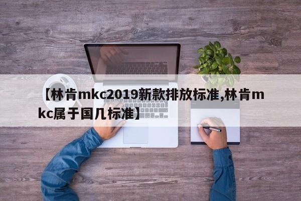 【林肯mkc2019新款排放标准,林肯mkc属于国几标准】