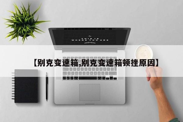 【别克变速箱,别克变速箱顿挫原因】