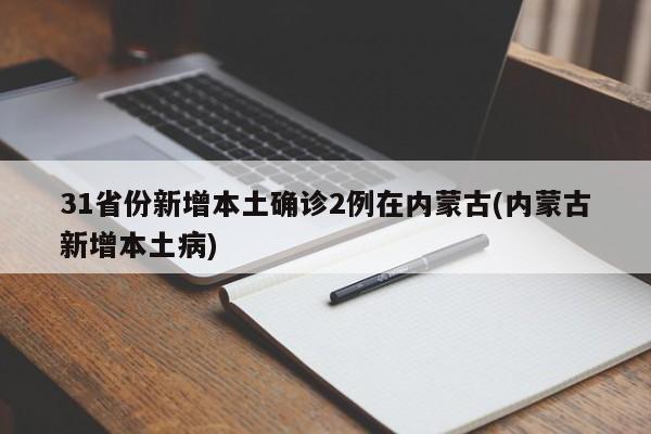 31省份新增本土确诊2例在内蒙古(内蒙古新增本土病)