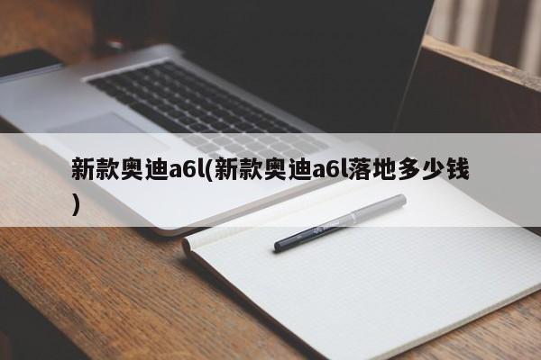 新款奥迪a6l(新款奥迪a6l落地多少钱)