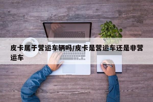 皮卡属于营运车辆吗/皮卡是营运车还是非营运车