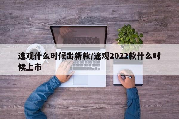 途观什么时候出新款/途观2022款什么时候上市