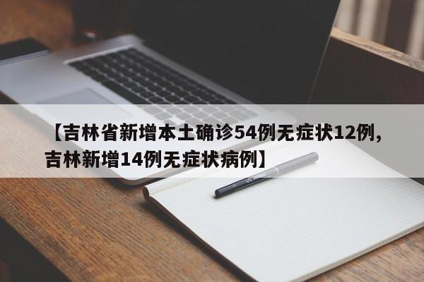 【吉林省新增本土确诊54例无症状12例,吉林新增14例无症状病例】