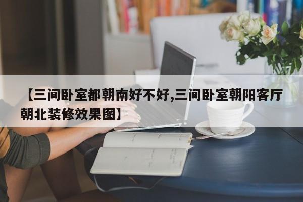 【三间卧室都朝南好不好,三间卧室朝阳客厅朝北装修效果图】