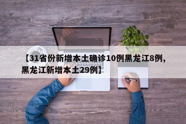 【31省份新增本土确诊10例黑龙江8例,黑龙江新增本土29例】