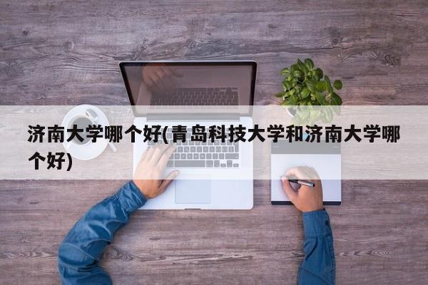 济南大学哪个好(青岛科技大学和济南大学哪个好)