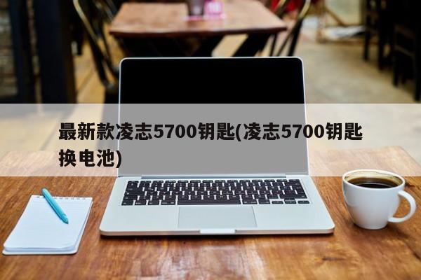 最新款凌志5700钥匙(凌志5700钥匙换电池)
