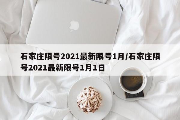 石家庄限号2021最新限号1月/石家庄限号2021最新限号1月1日