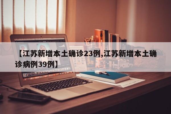 【江苏新增本土确诊23例,江苏新增本土确诊病例39例】