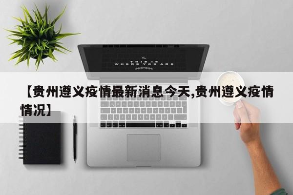 【贵州遵义疫情最新消息今天,贵州遵义疫情情况】