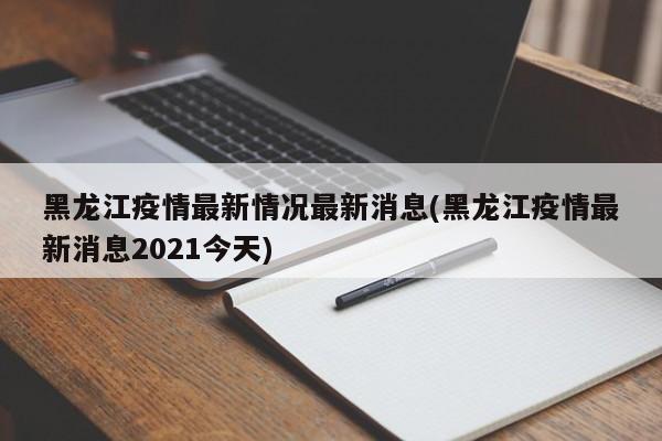 黑龙江疫情最新情况最新消息(黑龙江疫情最新消息2021今天)