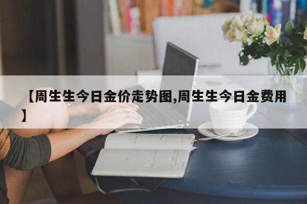 【周生生今日金价走势图,周生生今日金费用】