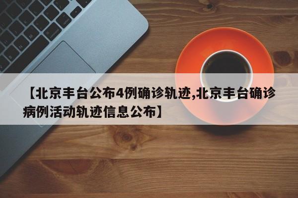 【北京丰台公布4例确诊轨迹,北京丰台确诊病例活动轨迹信息公布】