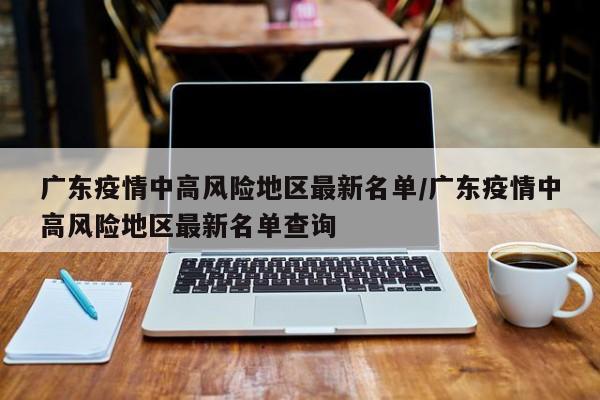 广东疫情中高风险地区最新名单/广东疫情中高风险地区最新名单查询