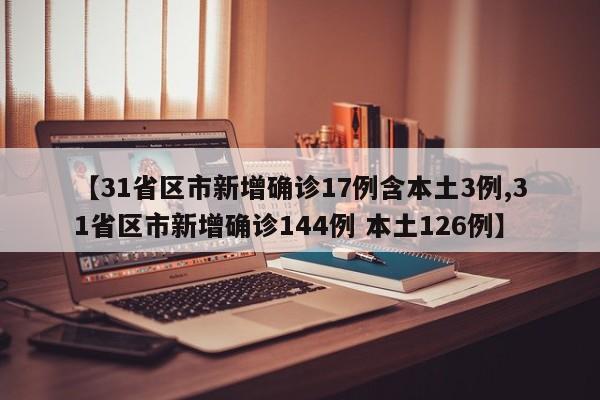 【31省区市新增确诊17例含本土3例,31省区市新增确诊144例 本土126例】