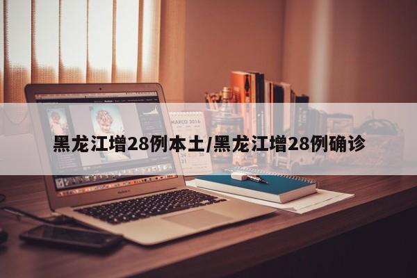 黑龙江增28例本土/黑龙江增28例确诊