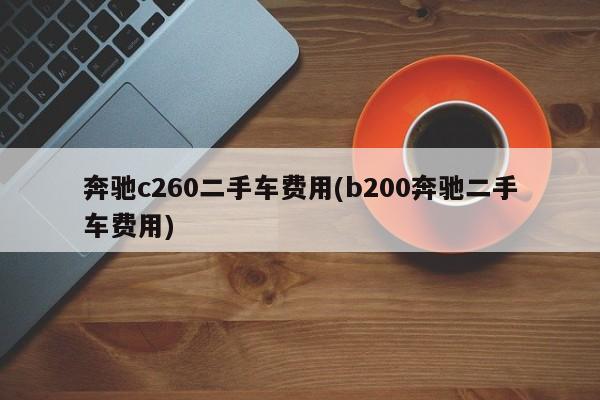 奔驰c260二手车费用(b200奔驰二手车费用)