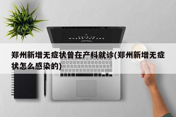 郑州新增无症状曾在产科就诊(郑州新增无症状怎么感染的)