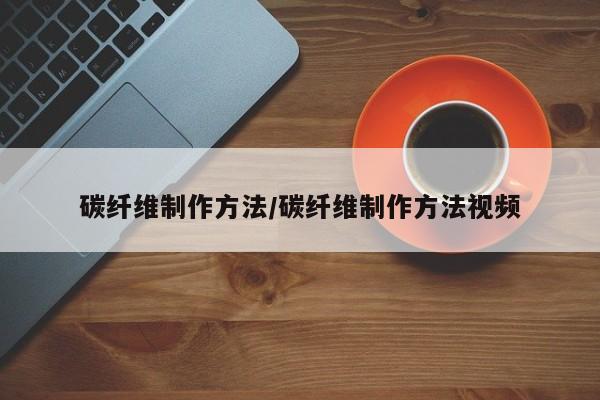 碳纤维制作方法/碳纤维制作方法视频