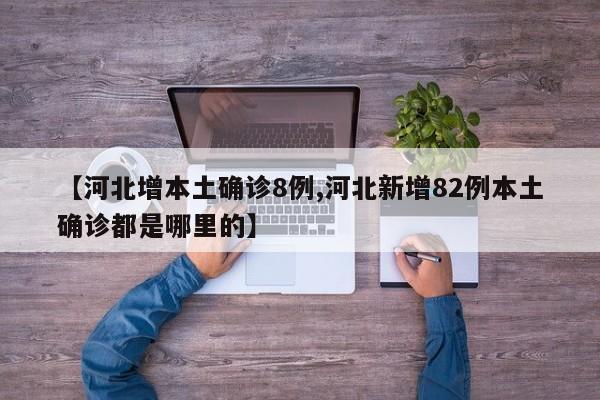 【河北增本土确诊8例,河北新增82例本土确诊都是哪里的】