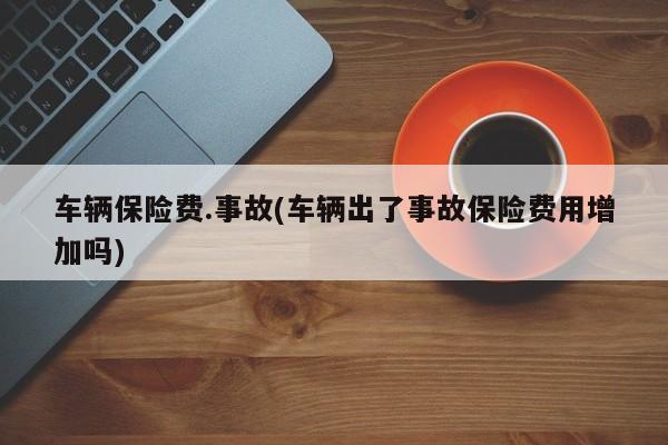 车辆保险费.事故(车辆出了事故保险费用增加吗)