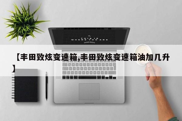 【丰田致炫变速箱,丰田致炫变速箱油加几升】
