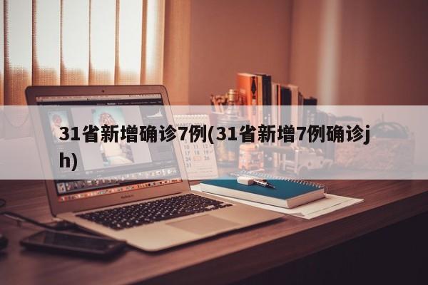 31省新增确诊7例(31省新增7例确诊jh)
