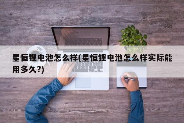 星恒锂电池怎么样(星恒锂电池怎么样实际能用多久?)