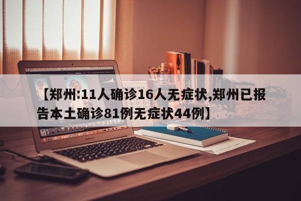 【郑州:11人确诊16人无症状,郑州已报告本土确诊81例无症状44例】