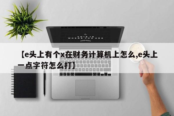 【e头上有个x在财务计算机上怎么,e头上一点字符怎么打】