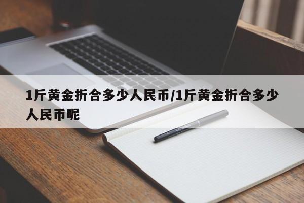 1斤黄金折合多少人民币/1斤黄金折合多少人民币呢
