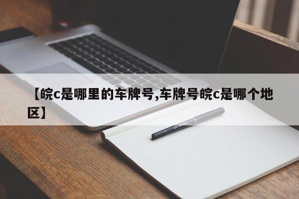 【皖c是哪里的车牌号,车牌号皖c是哪个地区】