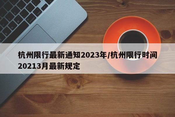 杭州限行最新通知2023年/杭州限行时间20213月最新规定