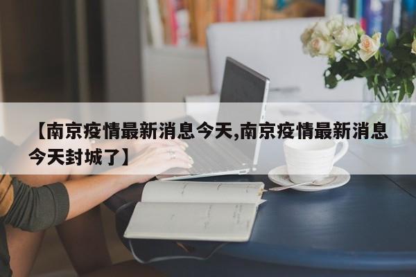 【南京疫情最新消息今天,南京疫情最新消息今天封城了】