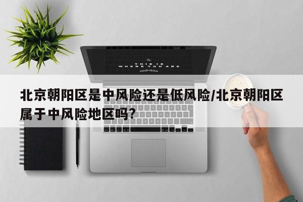 北京朝阳区是中风险还是低风险/北京朝阳区属于中风险地区吗?