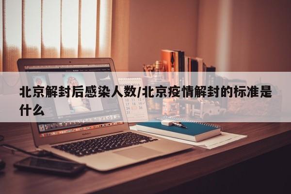 北京解封后感染人数/北京疫情解封的标准是什么